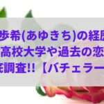 【バチェラー6】西川歩希(あゆきち)の経歴は?出身高校大学や過去の恋愛を徹底調査!!