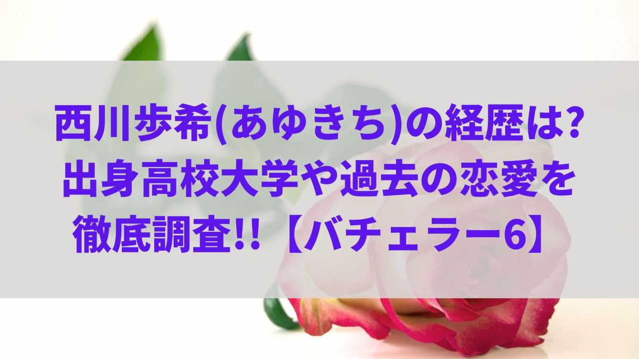 【バチェラー6】西川歩希(あゆきち)の経歴は?出身高校大学や過去の恋愛を徹底調査!!
